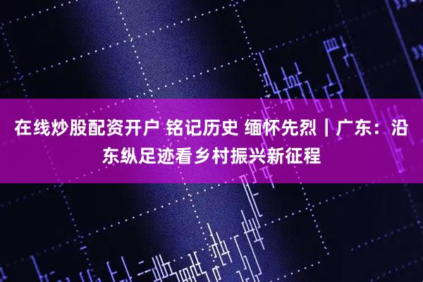 在线炒股配资开户 铭记历史 缅怀先烈｜广东：沿东纵足迹看乡村振兴新征程