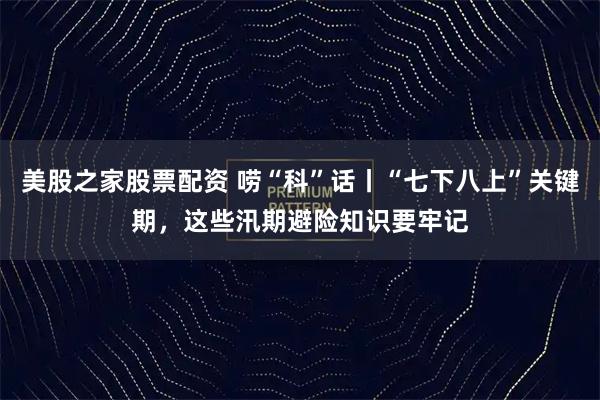 美股之家股票配资 唠“科”话丨“七下八上”关键期，这些汛期避险知识要牢记