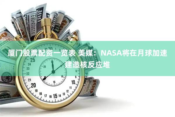 厦门股票配资一览表 美媒：NASA将在月球加速建造核反应堆
