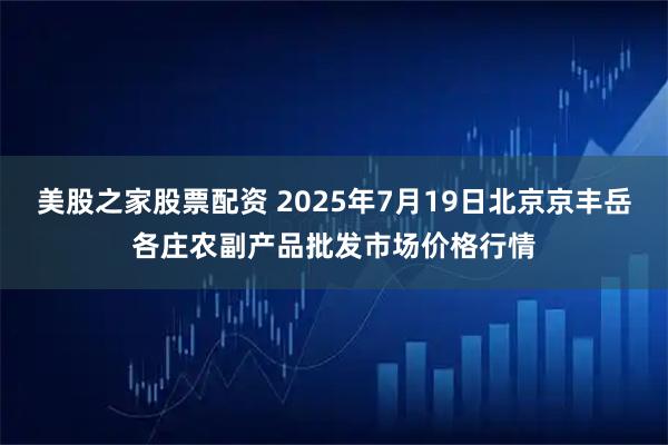 美股之家股票配资 2025年7月19日北京京丰岳各庄农副产品批发市场价格行情