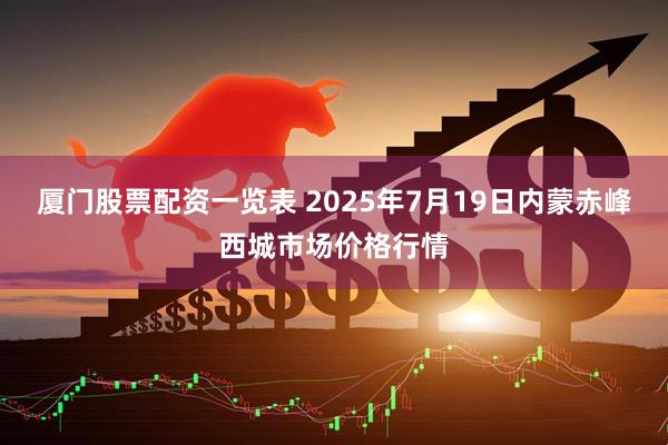 厦门股票配资一览表 2025年7月19日内蒙赤峰西城市场价格行情