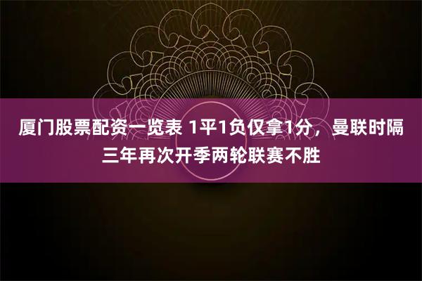 厦门股票配资一览表 1平1负仅拿1分，曼联时隔三年再次开季两轮联赛不胜