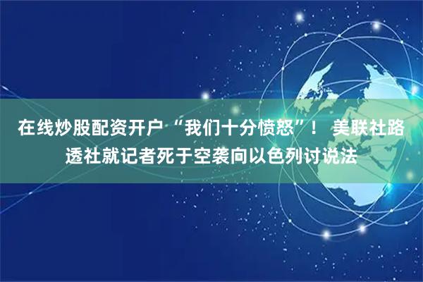 在线炒股配资开户 “我们十分愤怒”！ 美联社路透社就记者死于空袭向以色列讨说法