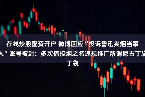 在线炒股配资开户 微博回应“投诉鲁迅夹烟当事人”账号被封：多次借控烟之名违规推广所谓尼古丁袋