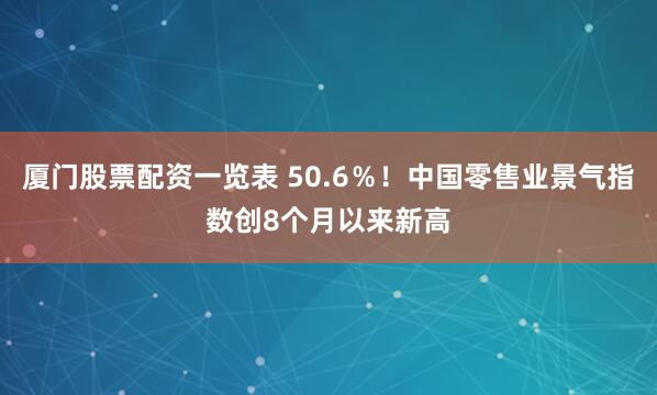 厦门股票配资一览表 50.6％！中国零售业景气指数创8个月以来新高