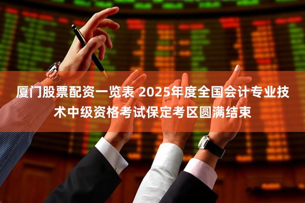 厦门股票配资一览表 2025年度全国会计专业技术中级资格考试保定考区圆满结束