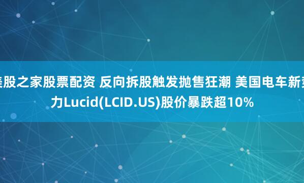美股之家股票配资 反向拆股触发抛售狂潮 美国电车新势力Lucid(LCID.US)股价暴跌超10%