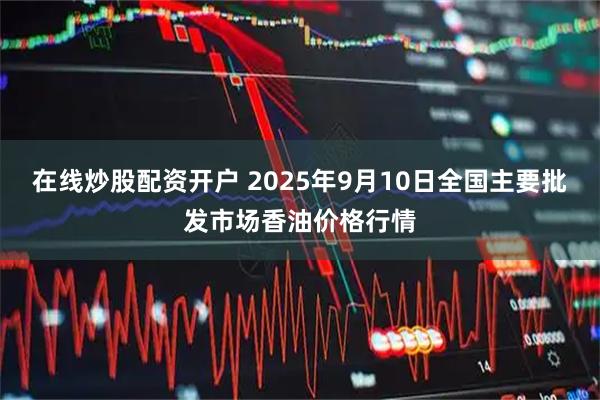 在线炒股配资开户 2025年9月10日全国主要批发市场香油价格行情