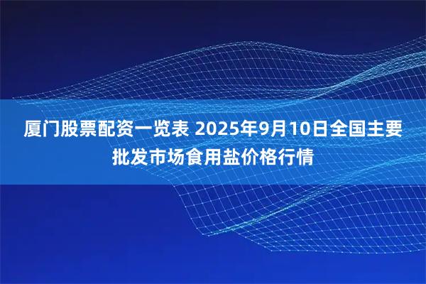 厦门股票配资一览表 2025年9月10日全国主要批发市场食用盐价格行情