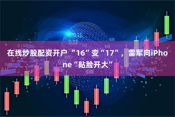 在线炒股配资开户 “16”变“17”，雷军向iPhone“贴脸开大”