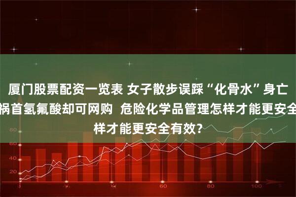 厦门股票配资一览表 女子散步误踩“化骨水”身亡  罪魁祸首氢氟酸却可网购  危险化学品管理怎样才能更安全有效？