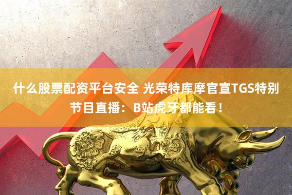 什么股票配资平台安全 光荣特库摩官宣TGS特别节目直播：B站虎牙都能看！