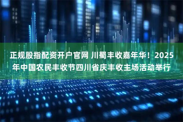 正规股指配资开户官网 川蜀丰收嘉年华！2025年中国农民丰收节四川省庆丰收主场活动举行