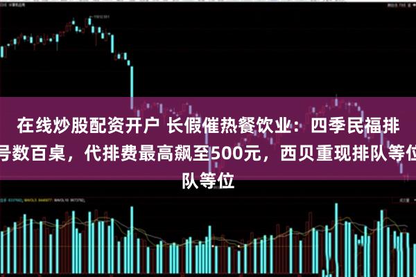 在线炒股配资开户 长假催热餐饮业：四季民福排号数百桌，代排费最高飙至500元，西贝重现排队等位