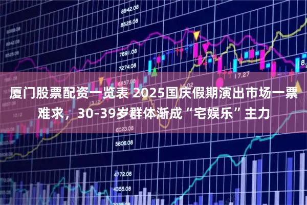 厦门股票配资一览表 2025国庆假期演出市场一票难求，30-39岁群体渐成“宅娱乐”主力