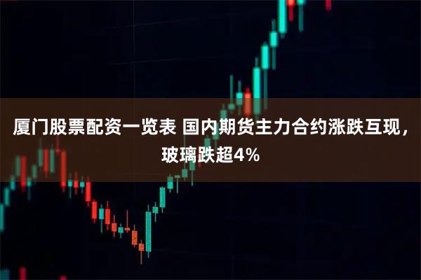 厦门股票配资一览表 国内期货主力合约涨跌互现，玻璃跌超4%