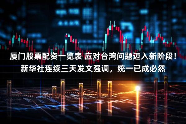 厦门股票配资一览表 应对台湾问题迈入新阶段！新华社连续三天发文强调，统一已成必然