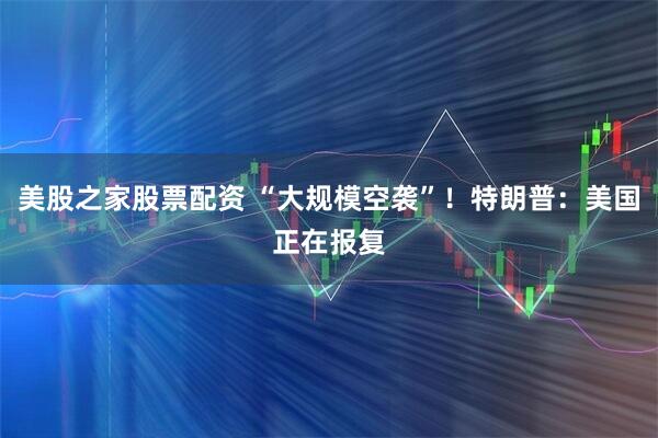 美股之家股票配资 “大规模空袭”！特朗普：美国正在报复