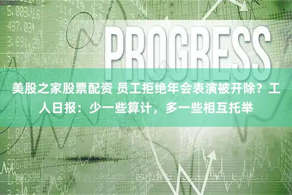 美股之家股票配资 员工拒绝年会表演被开除？工人日报：少一些算计，多一些相互托举