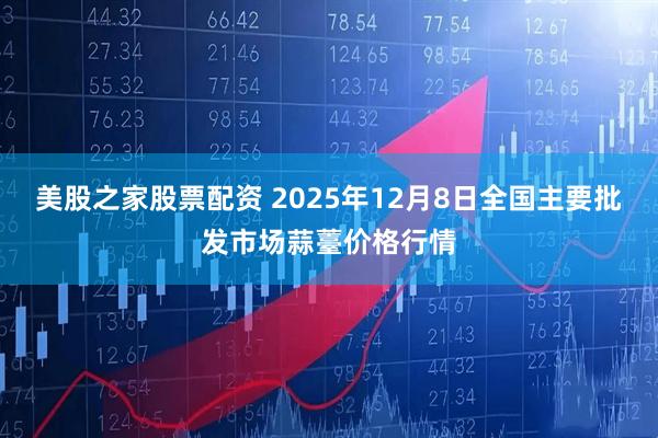 美股之家股票配资 2025年12月8日全国主要批发市场蒜薹价格行情