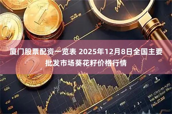 厦门股票配资一览表 2025年12月8日全国主要批发市场葵花籽价格行情