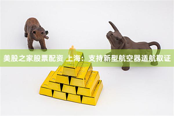 美股之家股票配资 上海:支持新型航空器适航取证