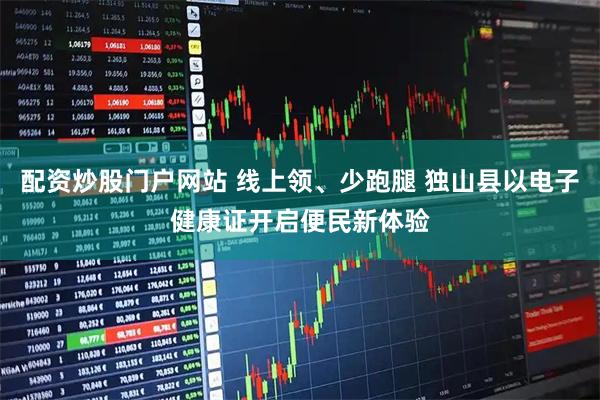 配资炒股门户网站 线上领、少跑腿 独山县以电子健康证开启便民新体验