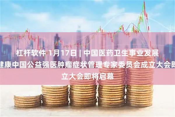 杠杆软件 1月17日 | 中国医药卫生事业发展基金会健康中国公益强医肿瘤症状管理专家委员会成立大会即将启幕