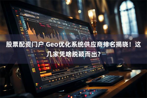 股票配资门户 Geo优化系统供应商排名揭晓！这几家凭啥脱颖而出？