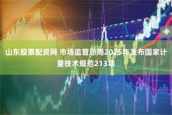 山东股票配资网 市场监管总局2025年发布国家计量技术规范213项