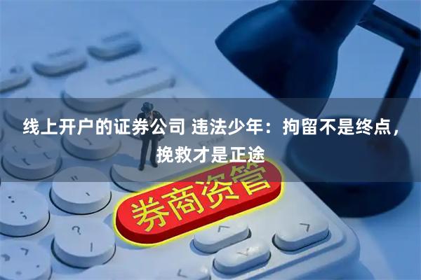 线上开户的证券公司 违法少年：拘留不是终点，挽救才是正途