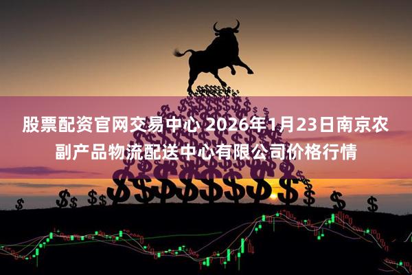 股票配资官网交易中心 2026年1月23日南京农副产品物流配送中心有限公司价格行情