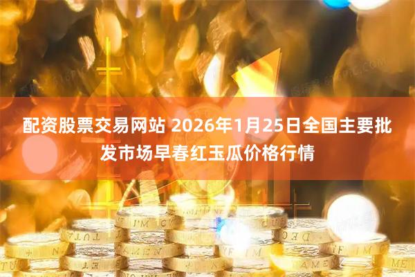 配资股票交易网站 2026年1月25日全国主要批发市场早春红玉瓜价格行情