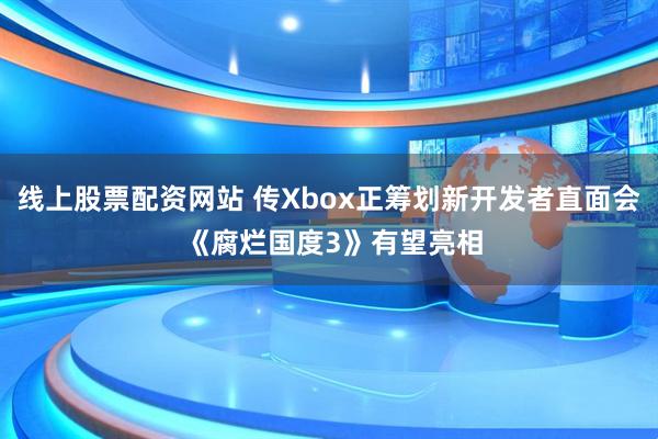 线上股票配资网站 传Xbox正筹划新开发者直面会 《腐烂国度3》有望亮相