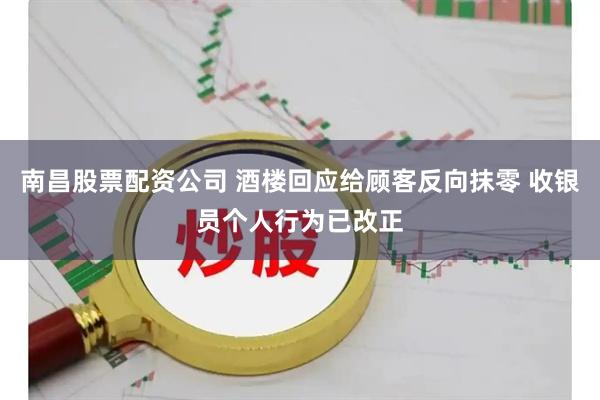 南昌股票配资公司 酒楼回应给顾客反向抹零 收银员个人行为已改正