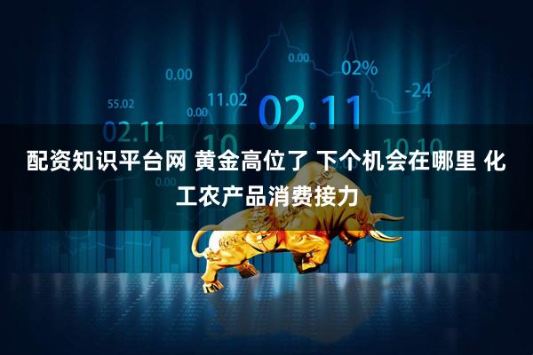 配资知识平台网 黄金高位了 下个机会在哪里 化工农产品消费接力