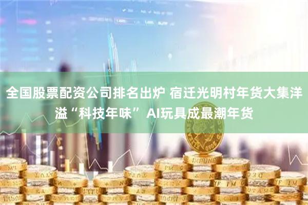 全国股票配资公司排名出炉 宿迁光明村年货大集洋溢“科技年味” AI玩具成最潮年货