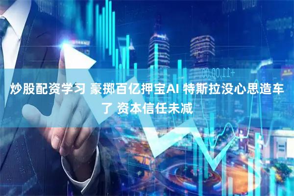 炒股配资学习 豪掷百亿押宝AI 特斯拉没心思造车了 资本信任未减