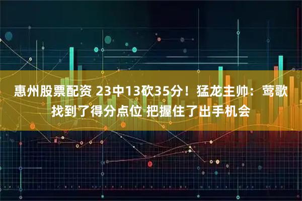 惠州股票配资 23中13砍35分！猛龙主帅：莺歌找到了得分点位 把握住了出手机会