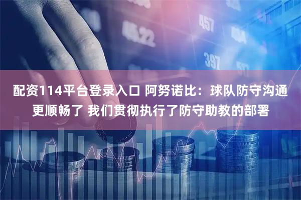 配资114平台登录入口 阿努诺比：球队防守沟通更顺畅了 我们贯彻执行了防守助教的部署