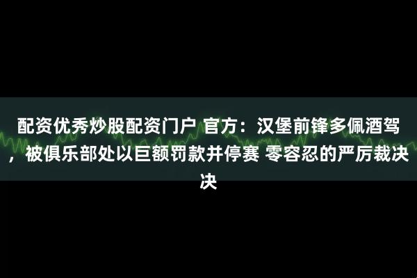 配资优秀炒股配资门户 官方:汉堡前锋多佩酒驾,被俱乐部处以巨额罚款并停赛 零容忍的严厉裁决