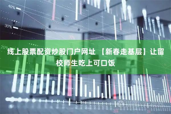 线上股票配资炒股门户网址 【新春走基层】让留校师生吃上可口饭