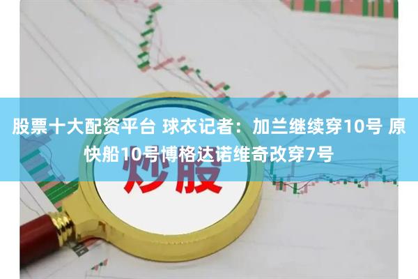 股票十大配资平台 球衣记者：加兰继续穿10号 原快船10号博格达诺维奇改穿7号