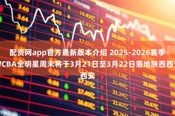 配资网app官方最新版本介绍 2025-2026赛季WCBA全明星周末将于3月21日至3月22日落地陕西西安