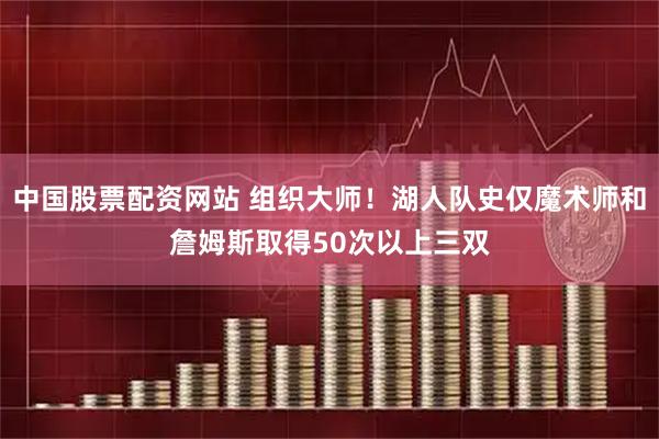 中国股票配资网站 组织大师！湖人队史仅魔术师和詹姆斯取得50次以上三双