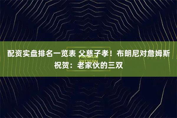 配资实盘排名一览表 父慈子孝！布朗尼对詹姆斯祝贺：老家伙的三双