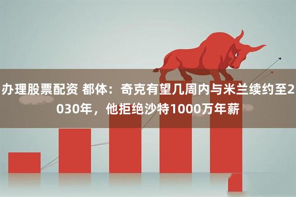 办理股票配资 都体：奇克有望几周内与米兰续约至2030年，他拒绝沙特1000万年薪