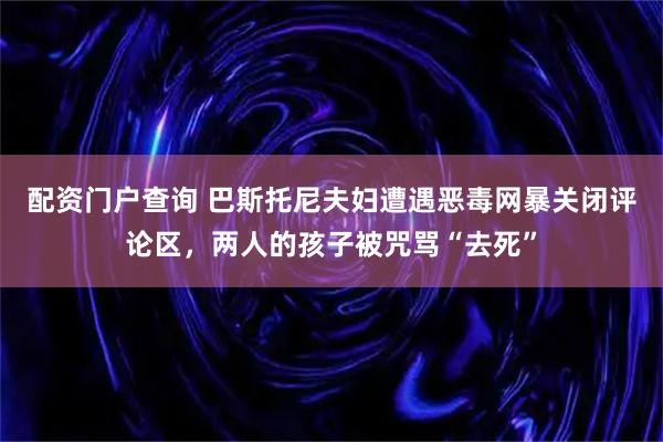 配资门户查询 巴斯托尼夫妇遭遇恶毒网暴关闭评论区，两人的孩子被咒骂“去死”