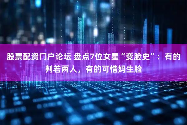 股票配资门户论坛 盘点7位女星“变脸史”：有的判若两人，有的可惜妈生脸