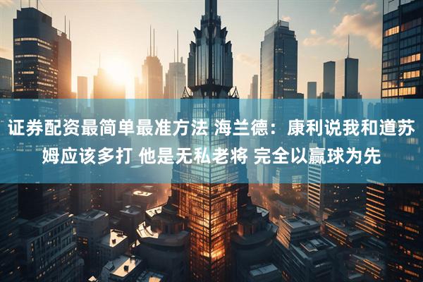 证券配资最简单最准方法 海兰德：康利说我和道苏姆应该多打 他是无私老将 完全以赢球为先